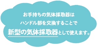 お手持ちの気体採取器はハンドル部を交換することで新型の気体採取器として使用できます