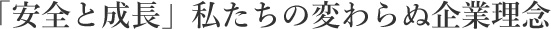 「安全と成長」　私たちの変わらぬ企業理念